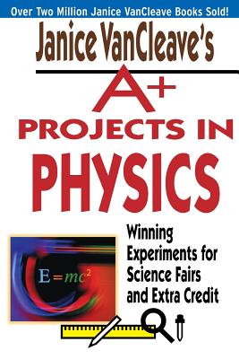 Janice VanCleave's A+ Projects in Physics: Winning Experiments for Science Fairs and Extra Credit - VanCleave, Janice