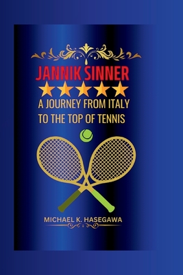 Jannik Sinner: A Journey from Italy to the Top of Tennis - K Hasegawa, Michael