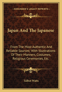 Japan and the Japanese: From the Most Authentic and Reliable Sources; With Illustrations of Their Manners, Costumes, Religious Ceremonies, Etc.