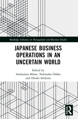 Japanese Business Operations in an Uncertain World - Khare, Anshuman (Editor), and Odake, Nobutaka (Editor), and Ishikura, Hiroki (Editor)