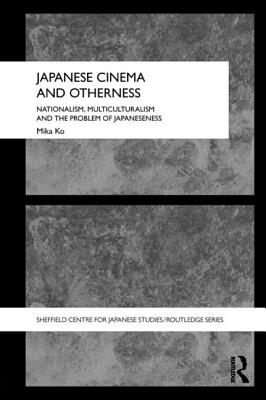 Japanese Cinema and Otherness: Nationalism, Multiculturalism and the Problem of Japaneseness - Ko, Mika