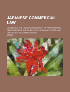 Japanese Commercial Law: Containing the Law of Bankruptcy, of Partnerships and Companies and of Bills of Exchange, Notes and Checks in a Systematic Form