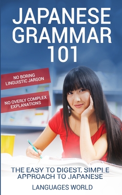 Japanese Grammar 101: No Boring Linguistic Jargon. No Overly Complex Explanations. The Easy to Digest, Simple Approach to Japanese. - World, Languages