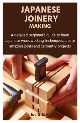 Japanese Joinery Making: A detailed beginner's guide to learn Japanese woodworking techniques, create amazing joints and carpentry projects - Gibbs, Joe