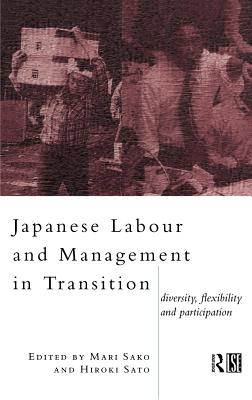 Japanese Labour and Management in Transition: Diversity, Flexibility and Participation - Sako, Mari (Editor), and Sato, Hiroko (Editor)