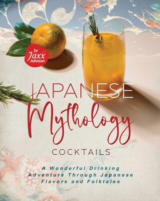 Japanese Mythology Cocktails: A Wonderful Drinking Adventure Through Japanese Flavors and Folktales - Johnson, Jaxx