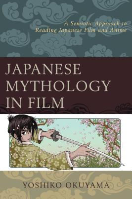Japanese Mythology in Film: A Semiotic Approach to Reading Japanese Film and Anime - Okuyama, Yoshiko