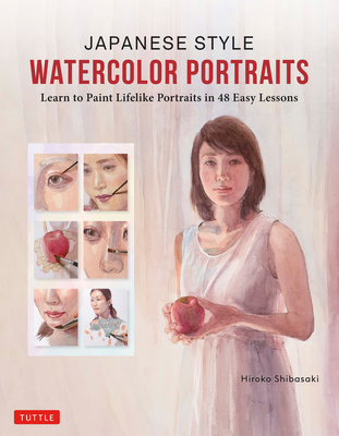 Japanese Style Watercolor Portraits: Learn to Paint Lifelike Portraits in 48 Easy Lessons (with Over 400 Illustrations) - Shibasaki, Hiroko
