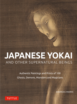 Japanese Yokai and Other Supernatural Beings: Authentic Paintings and Prints of 100 Ghosts, Demons, Monsters and Magicians - Marks, Andreas