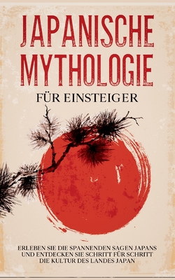 Japanische Mythologie f?r Einsteiger: Erleben Sie die spannenden Sagen Japans und entdecken Sie Schritt f?r Schritt die Kultur des Landes Japan - Kuhn, Tobias