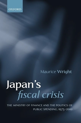 Japan's Fiscal Crisis: The Ministry of Finance and the Politics of Public Spending, 1975-2000 - Wright, Maurice