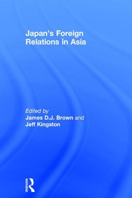 Japan's Foreign Relations in Asia - Brown, James D.J. (Editor), and Kingston, Jeff (Editor)