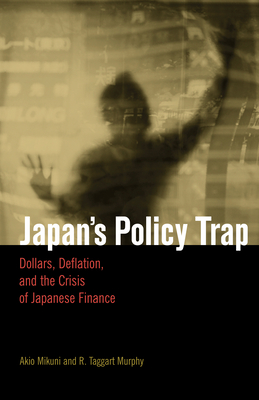 Japan's Policy Trap: Dollars, Deflation, and the Crisis of Japanese Finance - Mikuni, Akio, and Murphy, R Taggart