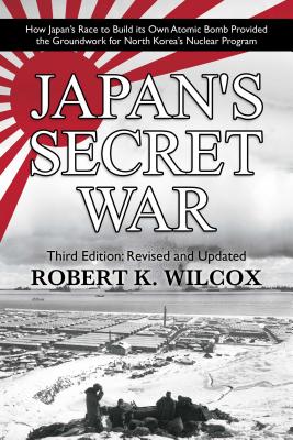 Japan's Secret War: How Japan's Race to Build Its Own Atomic Bomb Provided the Groundwork for North Korea's Nuclear Program Third Edition: Revised and Updated - Wilcox, Robert K