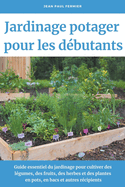 Jardinage potager pour les dbutants: Guide essentiel du jardinage pour cultiver des lgumes, des fruits, des herbes et des plantes en pots, en bacs et autres rcipients