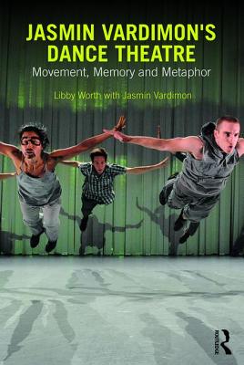 Jasmin Vardimon's Dance Theatre: Movement, Memory and Metaphor - Worth, Libby, and Vardimon, Jasmin