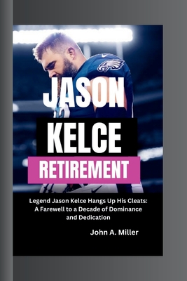 Jason Kelce Retirement: Legend Jason Kelce Hangs Up His Cleats: A Farewell to a Decade of Dominance and Dedication - A Miller, John