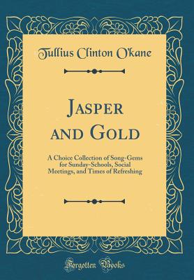 Jasper and Gold: A Choice Collection of Song-Gems for Sunday-Schools, Social Meetings, and Times of Refreshing (Classic Reprint) - O'Kane, Tullius Clinton