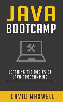 Java: Programming Bootcamp The Crash Course for Understanding the Basics of Java Computer Language - Maxwell, David