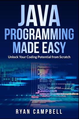 Java Programming Made Easy: Unlock Your Coding Potential from Scratch - Campbell, Ryan