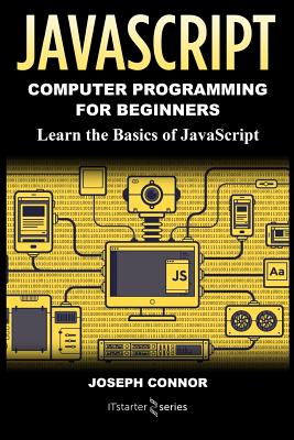 JavaScript: Computer Programming for Beginners: Learn the Basics of JavaScript - Starter Series, It, and Connor, Joseph