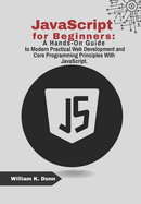 JavaScript for Beginners: A Hands-On Guide to Modern Practical Web Development and Core Programming Principles With JavaScript.