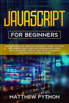 JavaScript for beginners: The simplified for absolute beginner's guide to learn and understand computer programming coding with JavaScript step by step. Basics concepts and practice examples inside. - Python, Matthew