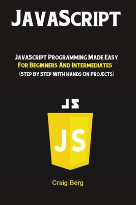 JavaScript: JavaScript Programming Made Easy for Beginners & Intermediates (Step By Step With Hands On Projects) - Craig, Berg