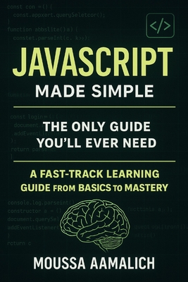 JavaScript Made Simple: A Fast-Track Learning Guide From Basics To Mastery - Aamalich, Moussa