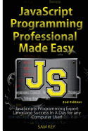 JavaScript Professional Programming Made Easy: Expert Javascripts Programming Language Success in a Day for Any Computer User!