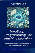 JavaScript Programming For Machine Learning: Develop efficient and effective Ai web applications with Js