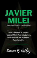 Javier Milei, Argentina's Maverick President-Elect: From Economist to Leader Tracing Milei's Personal Journey, Political Vision, and Argentina's Transformation