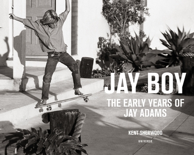 Jay Boy: The Early Years of Jay Adams - Sherwood, Kent (Photographer), and Stecyk, C. R., III (Introduction by), and Alva, Tony (Foreword by)