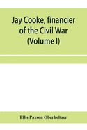 Jay Cooke, financier of the Civil War (Volume I)