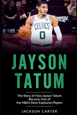 Jayson Tatum: The Story of How Jayson Tatum Became On of the NBA's Most Explosive Players - Carter, Jackson