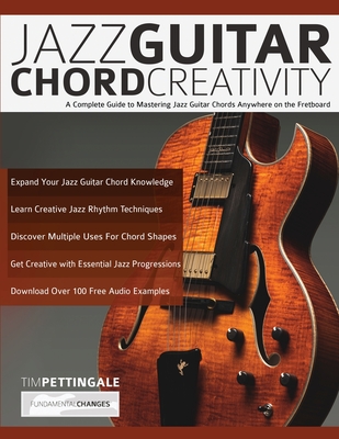 Jazz Guitar Chord Creativity: A Complete Guide to Mastering Jazz Guitar Chords Anywhere on the Fretboard - Pettingale, Tim, and Alexander, Joseph