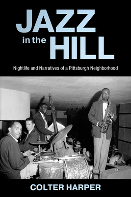 Jazz in the Hill: Nightlife and Narratives of a Pittsburgh Neighborhood - Harper, Colter