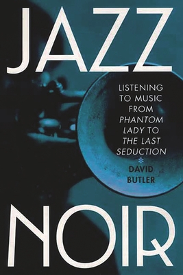 Jazz Noir: Listening to Music from Phantom Lady to the Last Seduction - Butler, David