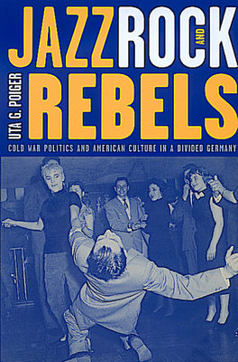 Jazz, Rock, and Rebels: Cold War Politics and American Culture in a Divided Germany Volume 35 - Poiger, Uta G