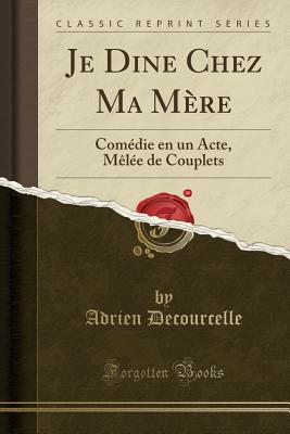 Je Dine Chez Ma Mere: Comedie En Un Acte, Melee de Couplets (Classic Reprint) - Decourcelle, Adrien