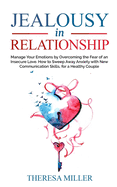 JEALOUSY in RELATIONSHIP: Manage Your Emotions by Overcoming the Fear of an Insecure Love. How to Sweep Away Anxiety with New Communication Skills, for a Healthy Couple