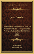 Jean Boyvin: President Du Parlement de Dole, Sa Vie, Ses Ecrits, Sa Correspondance Politique, Publiee Pour La Premiere Fois (1856)