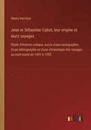 Jean et S?bastien Cabot, leur origine et leurs voyages: ?tude d'histoire critique; suivie d'une cartographie, d'une bibliographie et d'une chronologie des voyages au nord-ouest de 1497 ? 1550