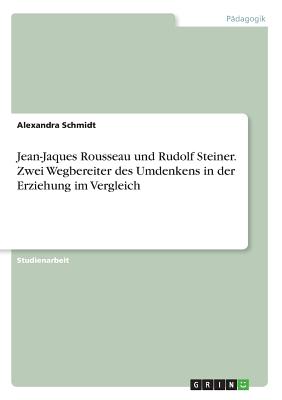 Jean-Jaques Rousseau Und Rudolf Steiner. Zwei Wegbereiter Des Umdenkens in Der Erziehung Im Vergleich - Schmidt, Alexandra