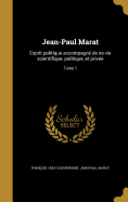 Jean-Paul Marat: Esprit politique accompagn? de sa vie scientifique, politique, et priv?e; Tome 1