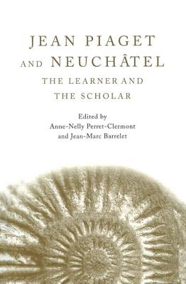 Jean Piaget and Neuchtel: The Learner and the Scholar - Perret-Clermont, Anne-Nelly, Professor (Editor), and Barrelet, Jean-Marc (Editor)