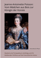 Jeanne-Antoinette Poisson: Vom Mdchen aus Bois zur Knigin der Knste: Madame de Pompadours Aufstieg und ihr bleibender Einfluss auf die franzsische Kultur