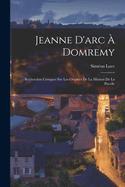 Jeanne D'arc  Domremy: Recherches Critiques Sur Les Origines De La Mission De La Pucelle