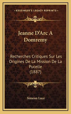 Jeanne D'Arc A Domremy: Recherches Critiques Sur Les Origines De La Mission De La Pucelle (1887) - Luce, Simeon