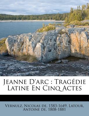 Jeanne D'Arc: Tragedie Latine En Cinq Actes - Vernulz, Nicolas de 1583-1649 (Creator), and LaTour, Antoine De 1808-1881 (Creator)